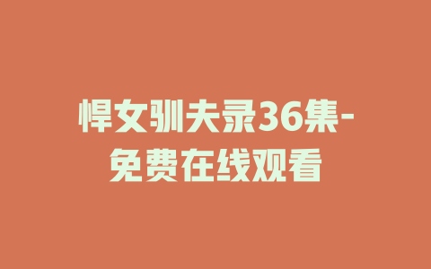 悍女驯夫录36集-免费在线观看
