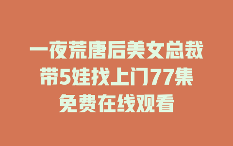 一夜荒唐后美女总裁带5娃找上门77集免费在线观看
