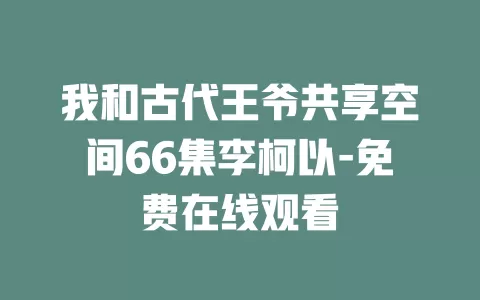 我和古代王爷共享空间66集李柯以-免费在线观看