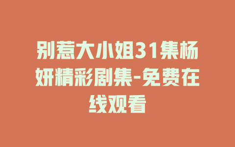 别惹大小姐31集杨妍精彩剧集-免费在线观看