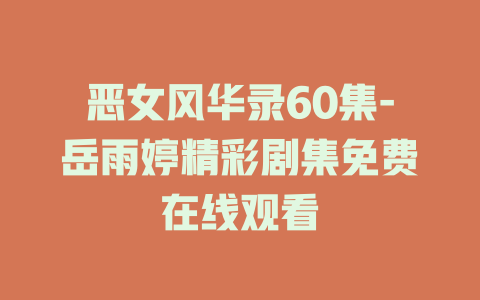 恶女风华录60集-岳雨婷精彩剧集免费在线观看