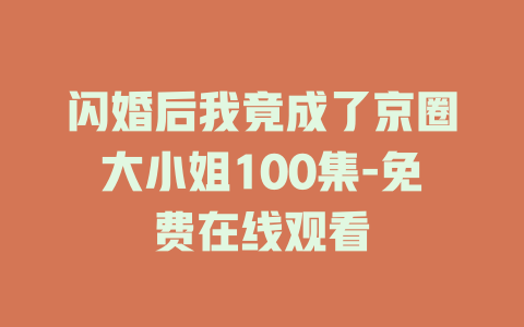 闪婚后我竟成了京圈大小姐100集-免费在线观看