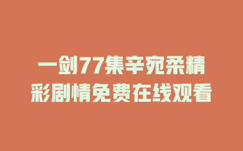一剑77集辛宛柔精彩剧情免费在线观看