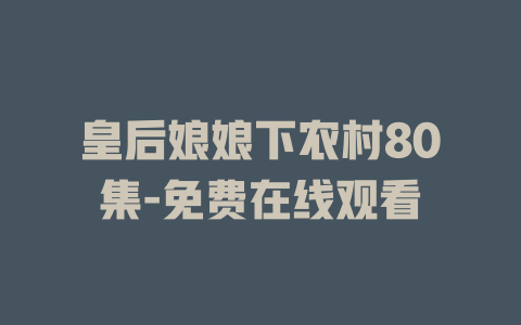 皇后娘娘下农村80集-免费在线观看