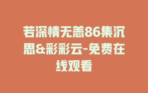 若深情无恙86集沉思&彩彩云-免费在线观看