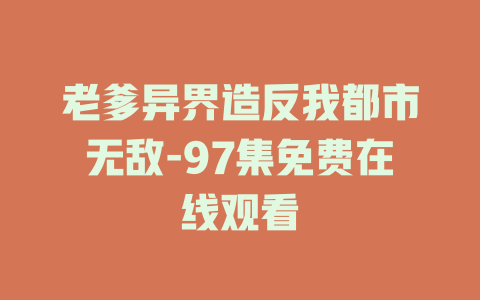 老爹异界造反我都市无敌-97集免费在线观看