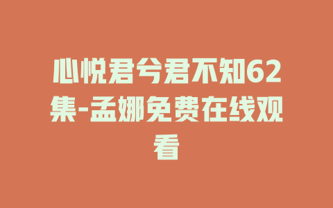 心悦君兮君不知62集-孟娜免费在线观看