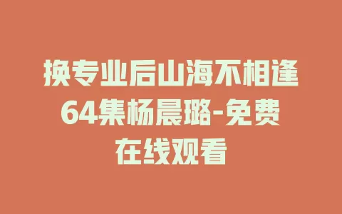 换专业后山海不相逢64集杨晨璐-免费在线观看