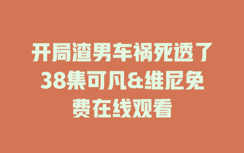 开局渣男车祸死透了38集可凡&维尼免费在线观看