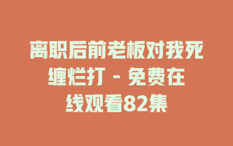 离职后前老板对我死缠烂打 - 免费在线观看82集