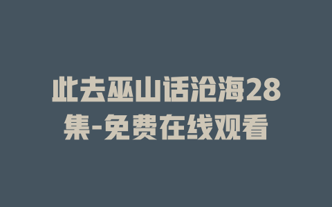 此去巫山话沧海28集-免费在线观看