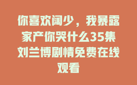 你喜欢阔少，我暴露家产你哭什么35集刘兰博剧情免费在线观看