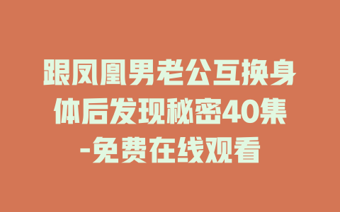跟凤凰男老公互换身体后发现秘密40集-免费在线观看