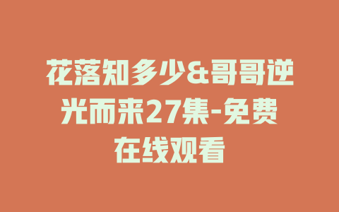 花落知多少&哥哥逆光而来27集-免费在线观看