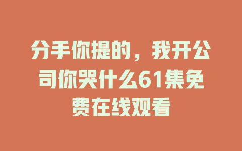分手你提的，我开公司你哭什么61集免费在线观看