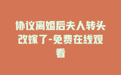 协议离婚后夫人转头改嫁了-免费在线观看