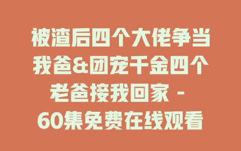 被渣后四个大佬争当我爸&团宠千金四个老爸接我回家 - 60集免费在线观看