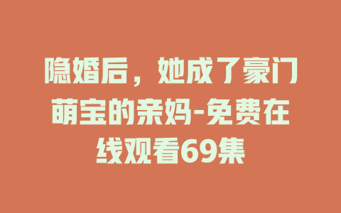 隐婚后，她成了豪门萌宝的亲妈-免费在线观看69集