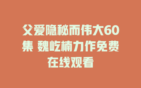 父爱隐秘而伟大60集 魏屹楠力作免费在线观看