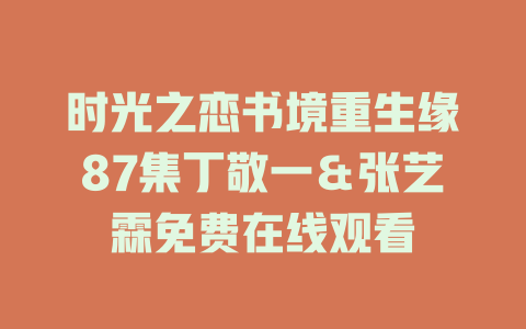 时光之恋书境重生缘87集丁敬一＆张艺霖免费在线观看