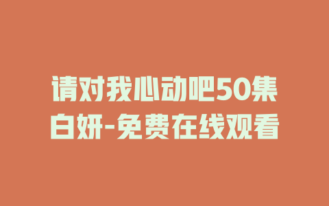 请对我心动吧50集白妍-免费在线观看