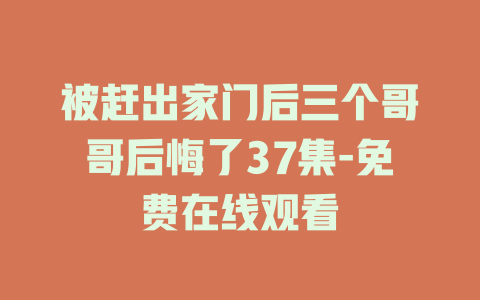 被赶出家门后三个哥哥后悔了37集-免费在线观看