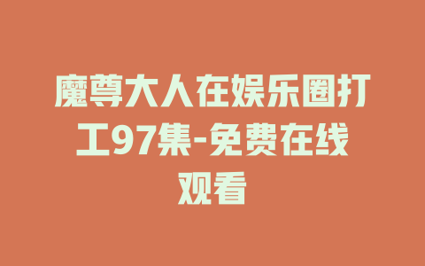 魔尊大人在娱乐圈打工97集-免费在线观看