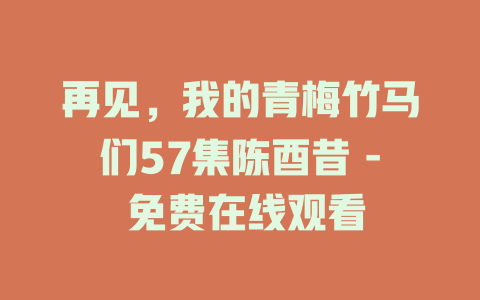 再见，我的青梅竹马们57集陈酉昔 - 免费在线观看