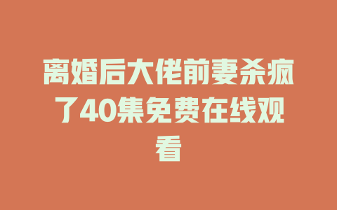 离婚后大佬前妻杀疯了40集免费在线观看
