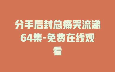 分手后封总痛哭流涕64集-免费在线观看