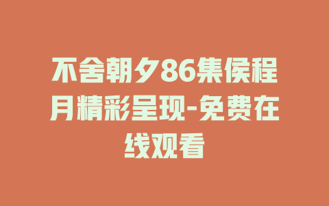 不舍朝夕86集侯程月精彩呈现-免费在线观看