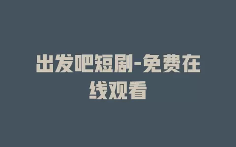 出发吧短剧-免费在线观看