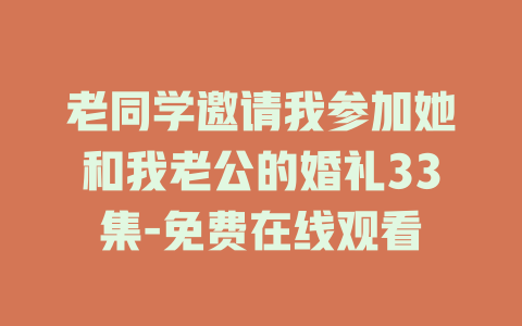 老同学邀请我参加她和我老公的婚礼33集-免费在线观看