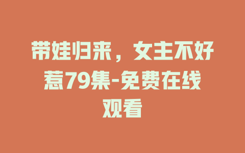 带娃归来，女主不好惹79集-免费在线观看
