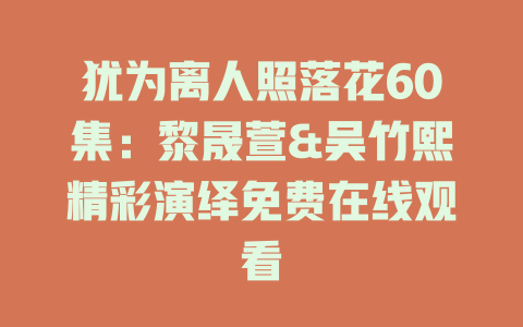 犹为离人照落花60集：黎晟萱&吴竹熙精彩演绎免费在线观看