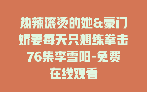 热辣滚烫的她&豪门娇妻每天只想练拳击76集李雪阳-免费在线观看
