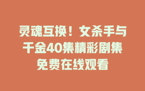 灵魂互换！女杀手与千金40集精彩剧集免费在线观看