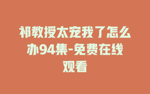 祁教授太宠我了怎么办94集-免费在线观看