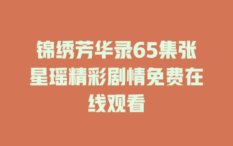 锦绣芳华录65集张星瑶精彩剧情免费在线观看