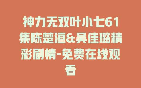 神力无双叶小七61集陈楚洹&吴佳璐精彩剧情-免费在线观看