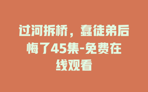 过河拆桥，蠢徒弟后悔了45集-免费在线观看