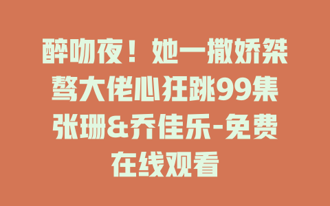 醉吻夜！她一撒娇桀骜大佬心狂跳99集张珊&乔佳乐-免费在线观看