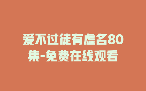 爱不过徒有虚名80集-免费在线观看