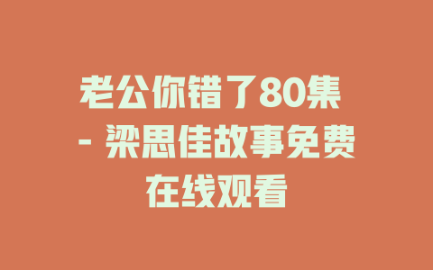 老公你错了80集 - 梁思佳故事免费在线观看