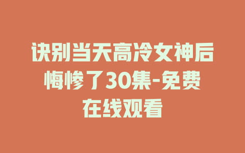 诀别当天高冷女神后悔惨了30集-免费在线观看