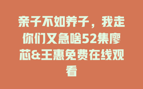亲子不如养子，我走你们又急啥52集廖芯&王惠免费在线观看