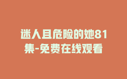 迷人且危险的她81集-免费在线观看