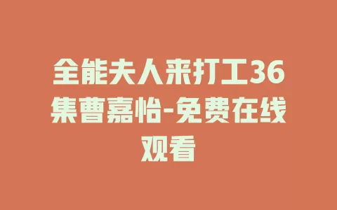 全能夫人来打工36集曹嘉怡-免费在线观看