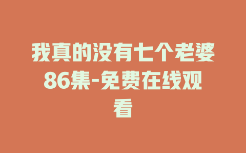 我真的没有七个老婆86集-免费在线观看
