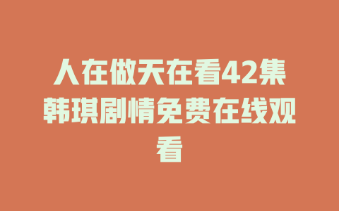 人在做天在看42集韩琪剧情免费在线观看